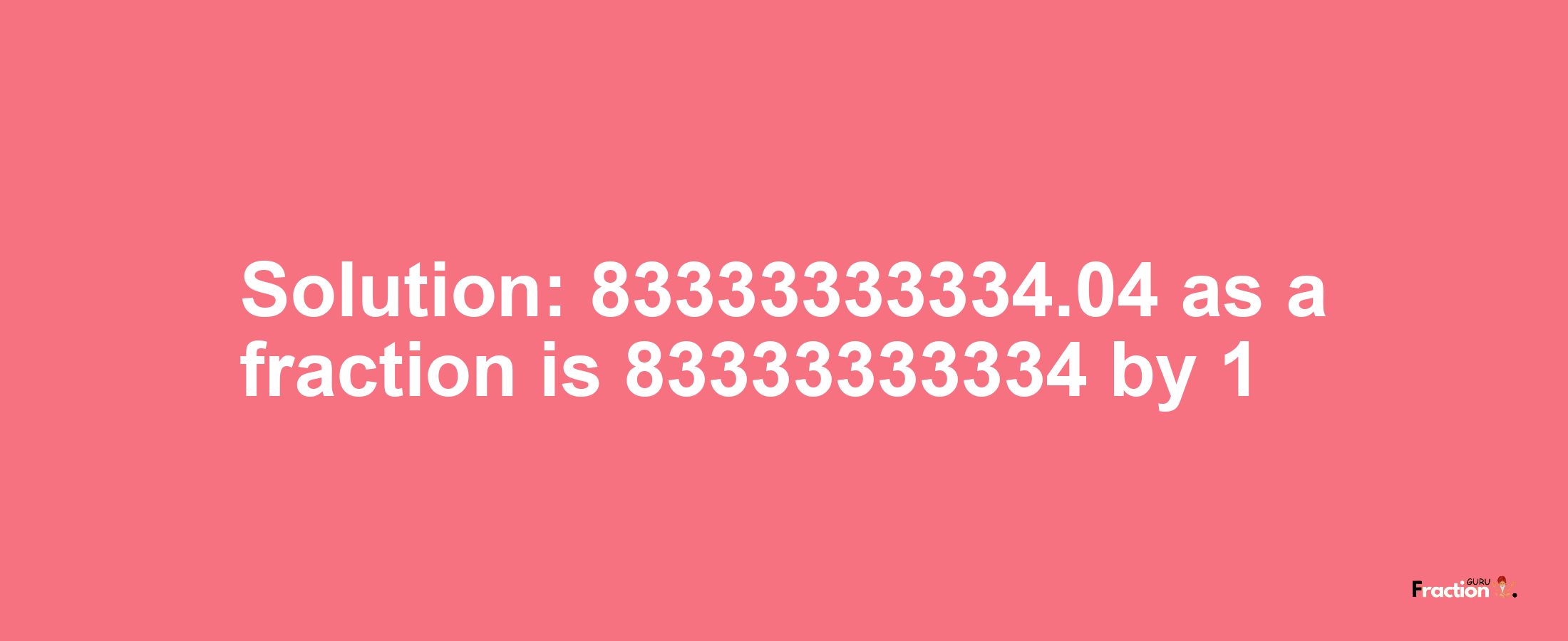 Solution:83333333334.04 as a fraction is 83333333334/1